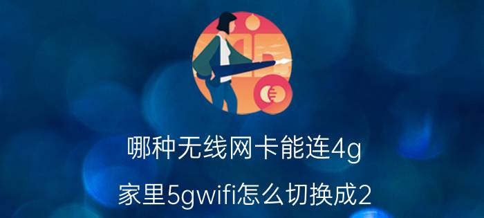 哪种无线网卡能连4g 家里5gwifi怎么切换成2.4g？